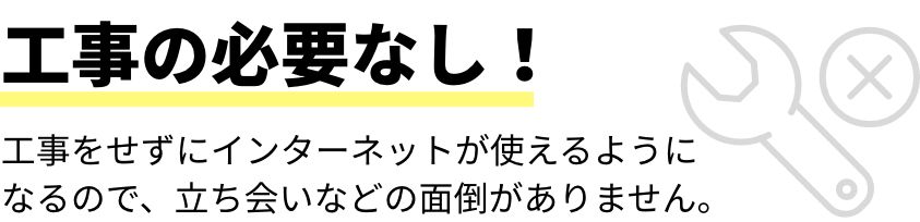 工事の必要なし!工事をせずにインターネットが使えるようになるので、立ち会いなどの面倒がありません。