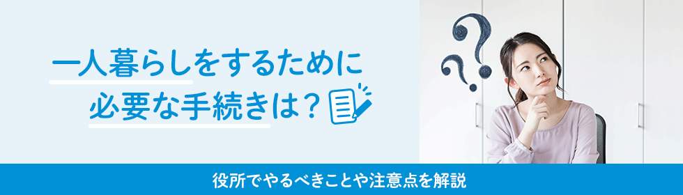 一人暮らしをするために必要な手続きは？役所でやるべきことや注意点を解説