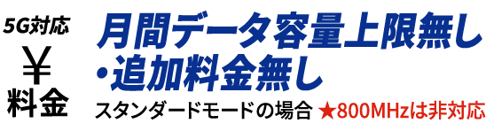 5G対応 料金 月間データ容量上限無し・追加料金無し スタンダードモードの場合★800MHzは非対応