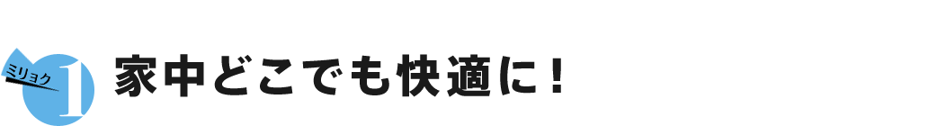 ミリョク1 家中どこでも快適に！