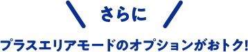 さらにプラスエリアモードのオプションがおトク！