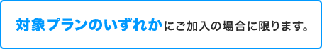 対象プランのいずれかにご加入の場合に限ります。