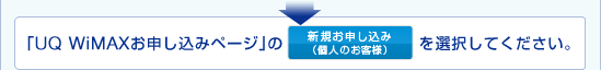 「UQ WiMAXお申し込みページ」の新規お申し込み（個人のお客さま）を選択してください。