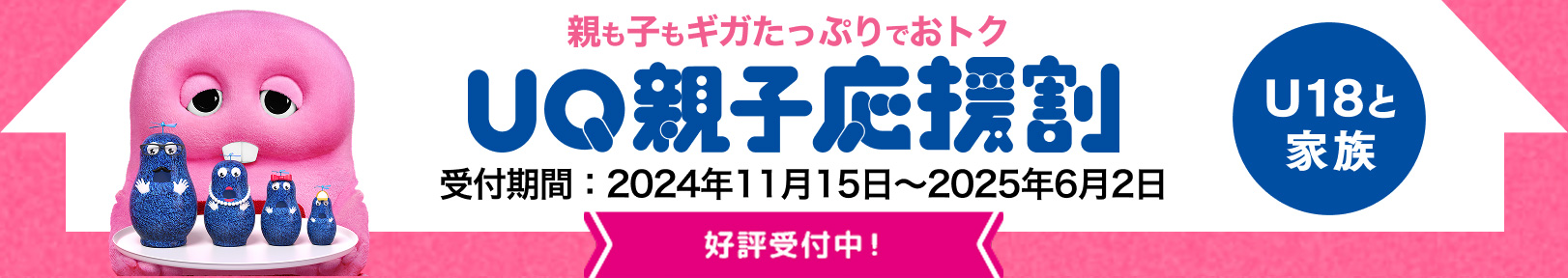 親も子もギガたっぷりでおトク UQ親子応援割 U18と家族 受付期間:2024年11月15日〜2025年6月2日 好評受付中!