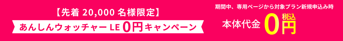 【先着20,000名様限定】あんしんウォッチャーLE0円キャンペーン 期間中、専用ページから対象プラン新規申込み時本体代金税込0円