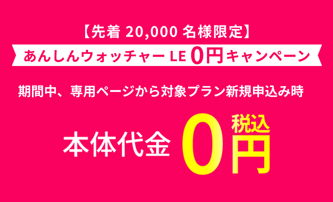 【先着20,000名様限定】あんしんウォッチャーLE0円キャンペーン 期間中、専用ページから対象プラン新規申込み時本体代金税込0円